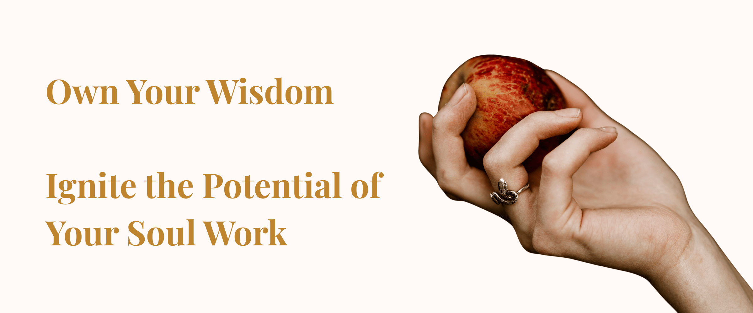 A large image of woman's hand holding a red apple and with a silver snake ring on her ring finger. Beside the image are the words in gold letters: "Own Your Wisdom. Ignite the Potential of Your Soul Work"